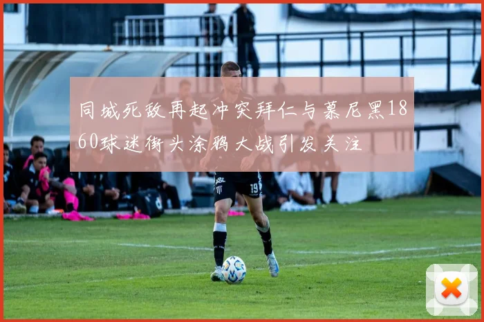 同城死敌再起冲突拜仁与慕尼黑1860球迷街头涂鸦大战引发关注