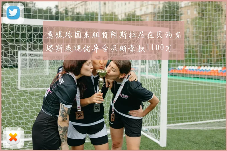 意媒称国米租将阿斯拉尼在贝西克塔斯表现优异含买断条款1100万
