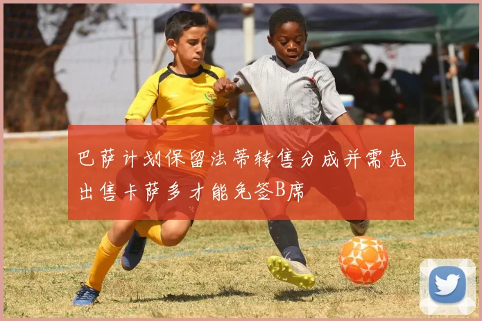 巴萨计划保留法蒂转售分成并需先出售卡萨多才能免签B席