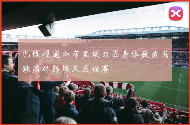 巴媒报道加布里埃尔因身体疲劳或缺席对阵埃及友谊赛