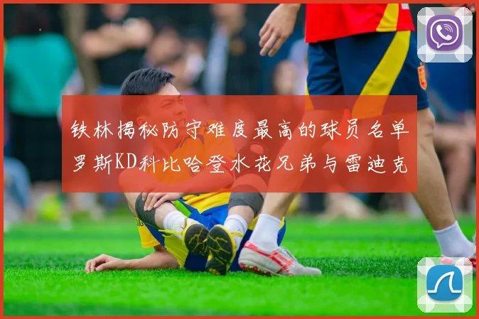 铁林揭秘防守难度最高的球员名单罗斯KD科比哈登水花兄弟与雷迪克