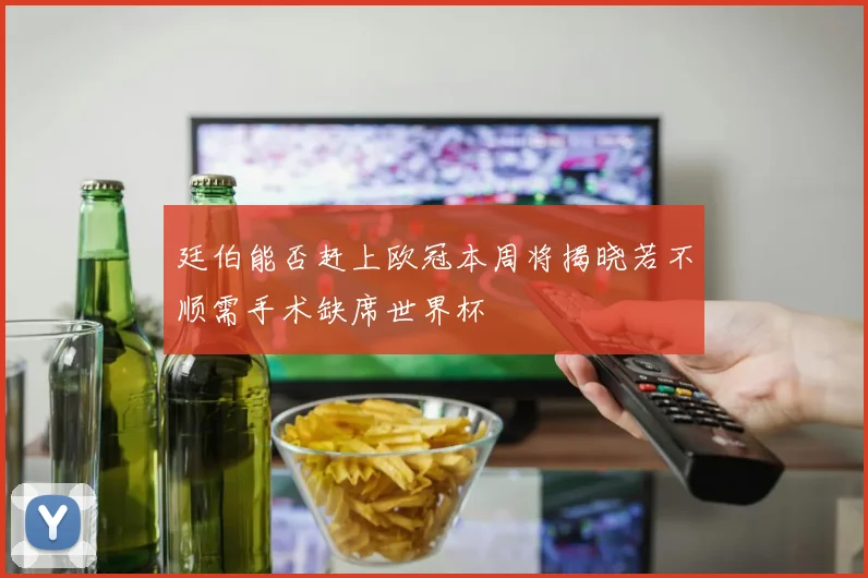 廷伯能否赶上欧冠本周将揭晓若不顺需手术缺席世界杯
