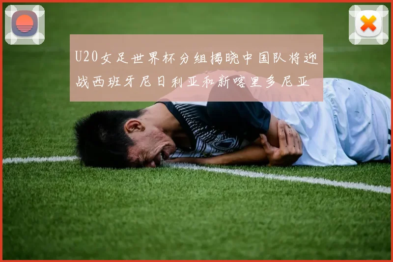 U20女足世界杯分组揭晓中国队将迎战西班牙尼日利亚和新喀里多尼亚