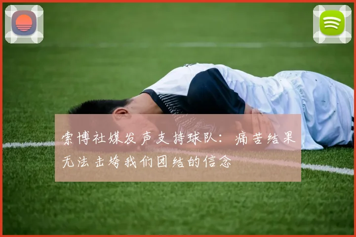索博社媒发声支持球队：痛苦结果无法击垮我们团结的信念