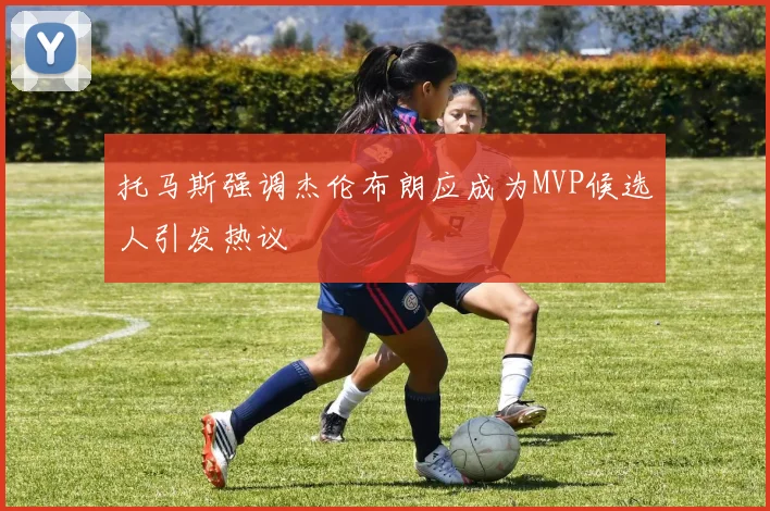 托马斯强调杰伦布朗应成为MVP候选人引发热议