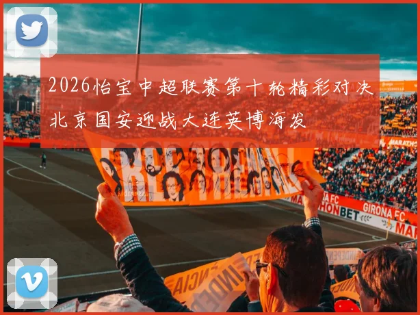 2026怡宝中超联赛第十轮精彩对决北京国安迎战大连英博海发