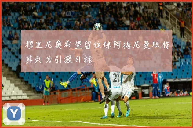 穆里尼奥希望留住琼阿梅尼曼联将其列为引援目标