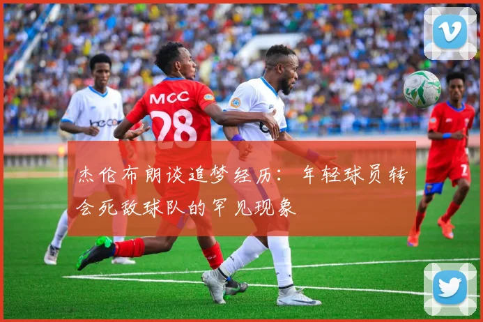 杰伦布朗谈追梦经历：年轻球员转会死敌球队的罕见现象