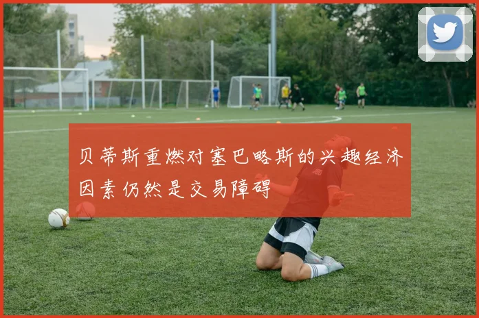 贝蒂斯重燃对塞巴略斯的兴趣经济因素仍然是交易障碍