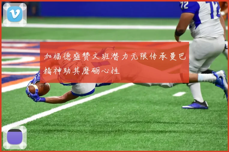 加福德盛赞文班潜力无限传承曼巴精神助其磨砺心性