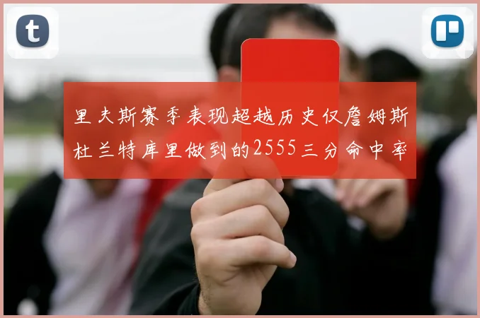 里夫斯赛季表现超越历史仅詹姆斯杜兰特库里做到的2555三分命中率50成就